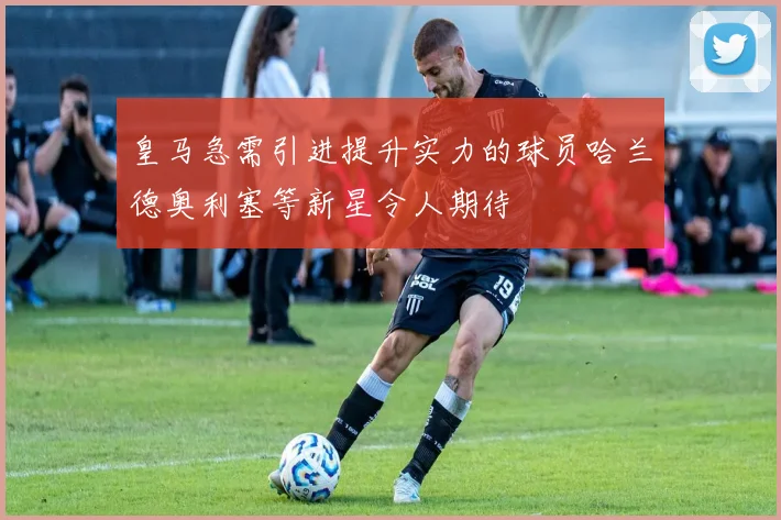 皇马急需引进提升实力的球员哈兰德奥利塞等新星令人期待
