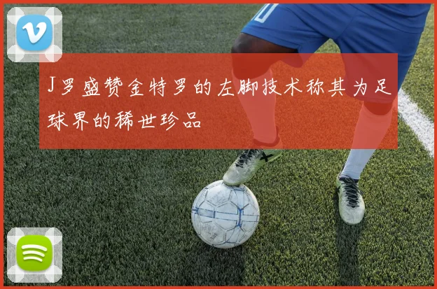 J罗盛赞金特罗的左脚技术称其为足球界的稀世珍品