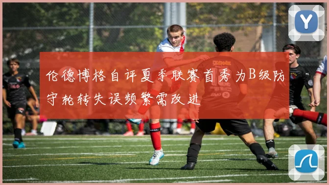 伦德博格自评夏季联赛首秀为B级防守轮转失误频繁需改进