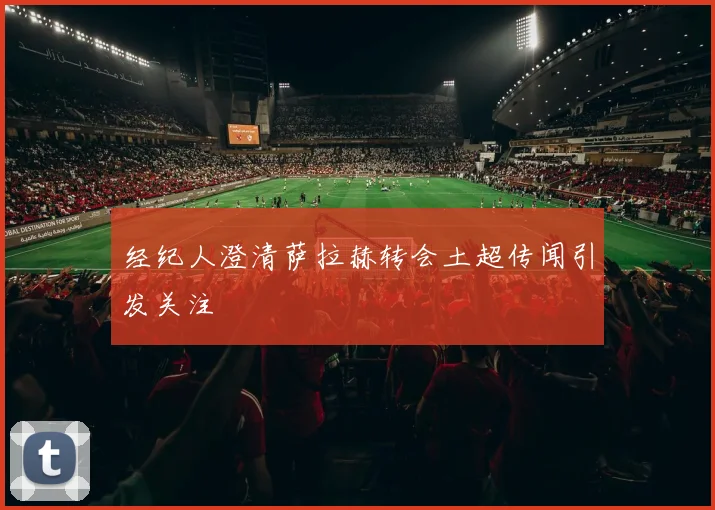 经纪人澄清萨拉赫转会土超传闻引发关注