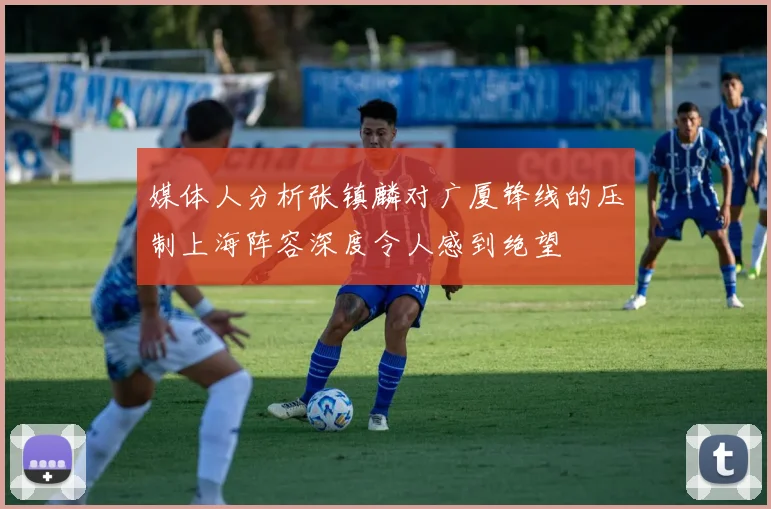 媒体人分析张镇麟对广厦锋线的压制上海阵容深度令人感到绝望