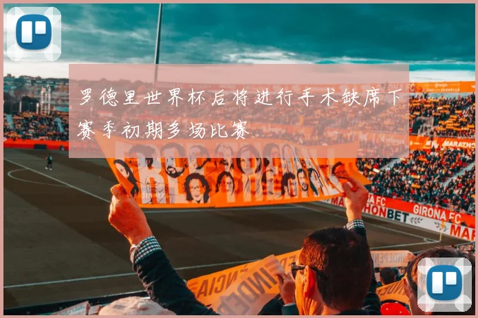 罗德里世界杯后将进行手术缺席下赛季初期多场比赛