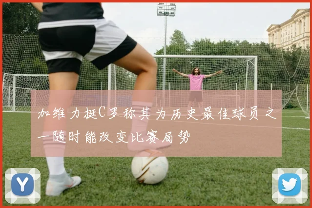 加维力挺C罗称其为历史最佳球员之一随时能改变比赛局势