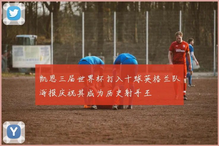 凯恩三届世界杯打入十球英格兰队海报庆祝其成为历史射手王