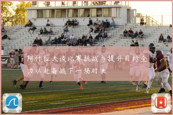 阿什拉夫谈比赛挑战与提升目标全力以赴备战下一场对决