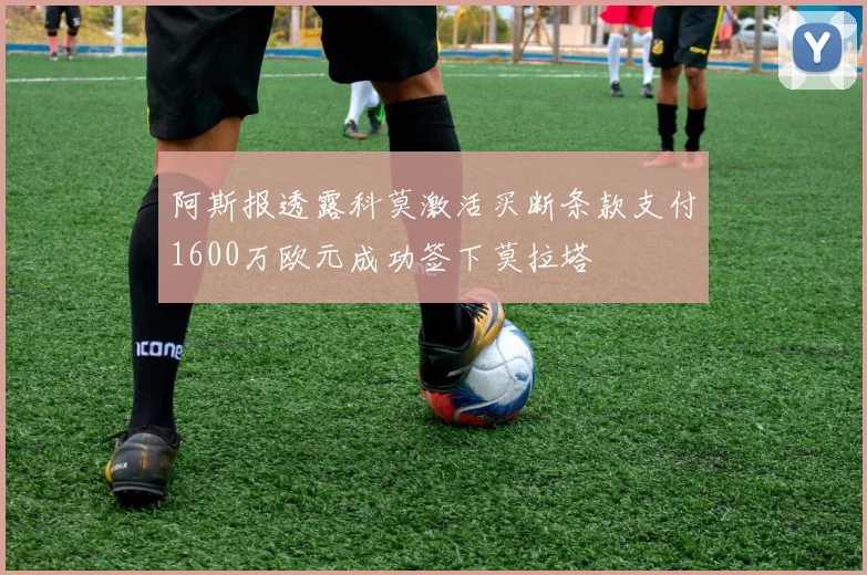 阿斯报透露科莫激活买断条款支付1600万欧元成功签下莫拉塔