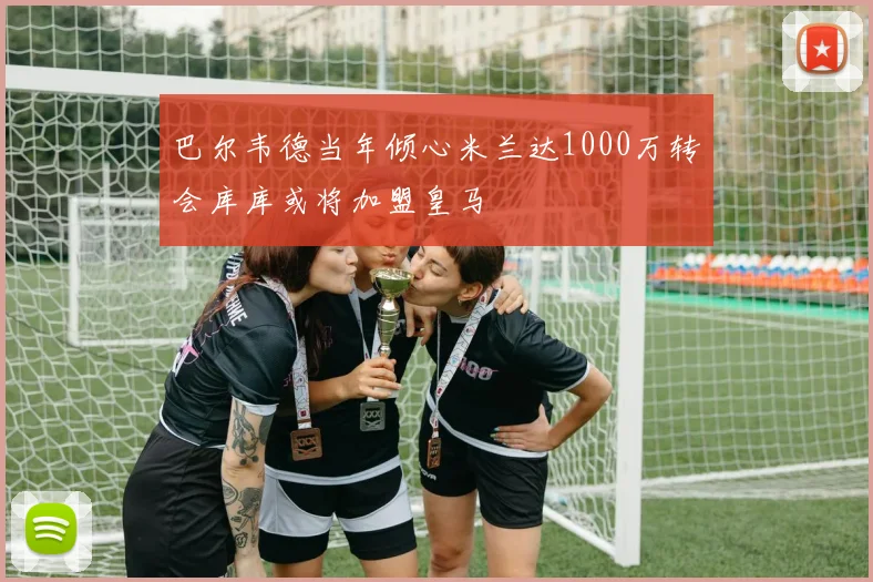 巴尔韦德当年倾心米兰达1000万转会库库或将加盟皇马