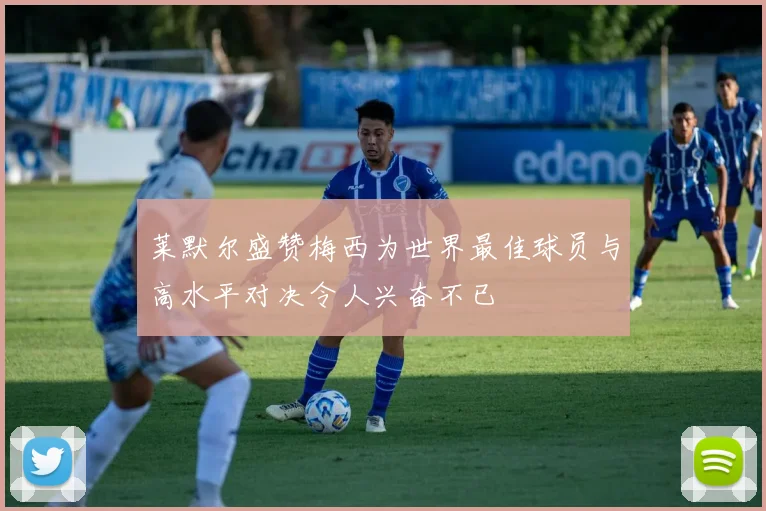 莱默尔盛赞梅西为世界最佳球员与高水平对决令人兴奋不已