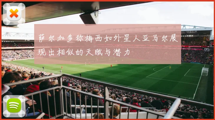 萨尔加多称梅西如外星人亚马尔展现出相似的天赋与潜力