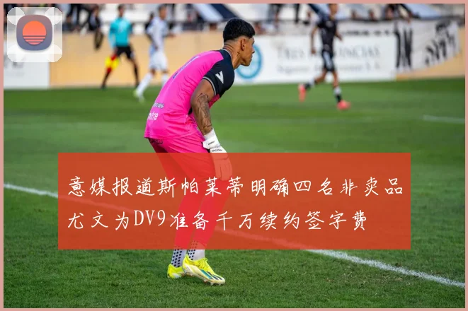 意媒报道斯帕莱蒂明确四名非卖品尤文为DV9准备千万续约签字费