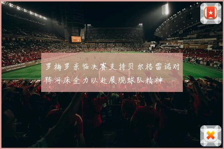 罗梅罗亲临决赛支持贝尔格雷诺对阵河床全力以赴展现球队精神