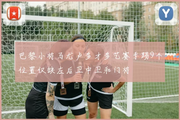 巴黎小将马尤卢多才多艺赛季踢9个位置仅缺左后卫中卫和门将