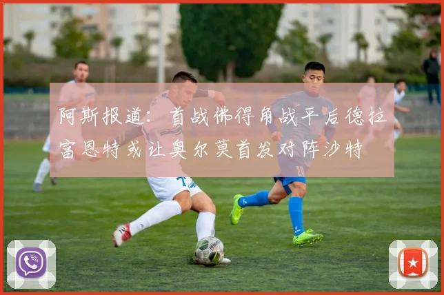 阿斯报道：首战佛得角战平后德拉富恩特或让奥尔莫首发对阵沙特