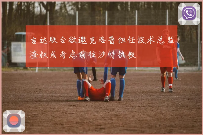 吉达联合欲邀克洛普担任技术总监渣叔或考虑前往沙特执教