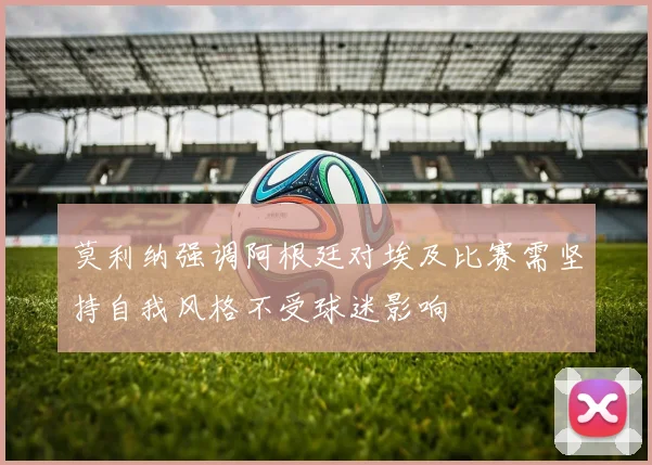 莫利纳强调阿根廷对埃及比赛需坚持自我风格不受球迷影响