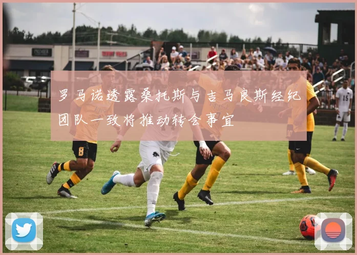 罗马诺透露桑托斯与吉马良斯经纪团队一致将推动转会事宜