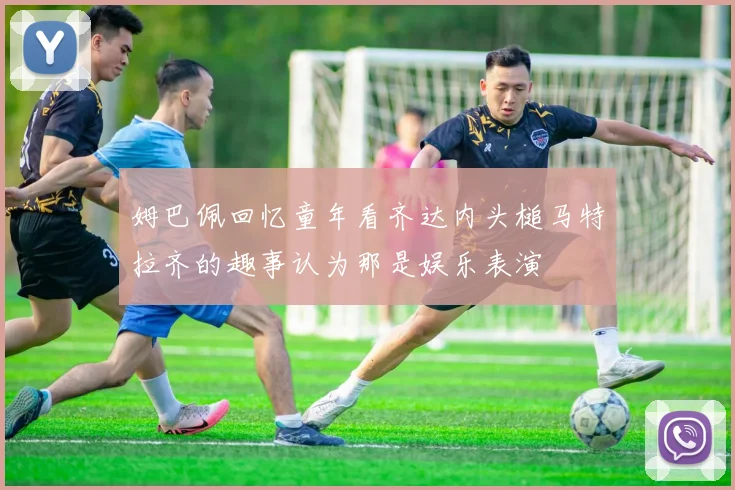 姆巴佩回忆童年看齐达内头槌马特拉齐的趣事认为那是娱乐表演