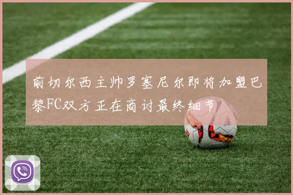 前切尔西主帅罗塞尼尔即将加盟巴黎FC双方正在商讨最终细节