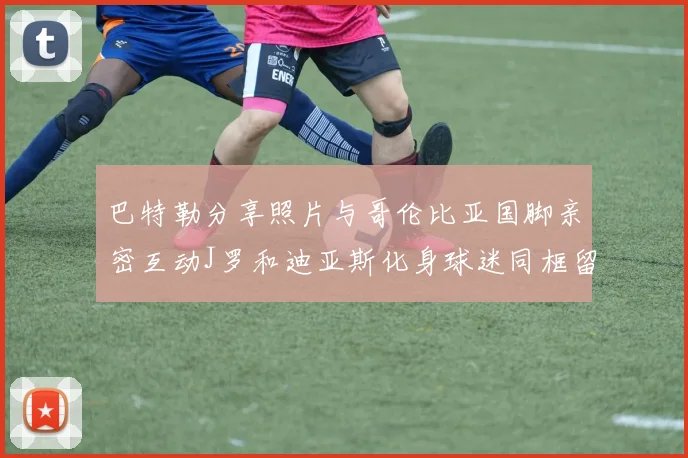 巴特勒分享照片与哥伦比亚国脚亲密互动J罗和迪亚斯化身球迷同框留念