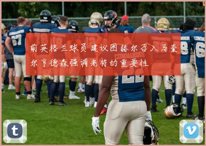 前英格兰球员建议图赫尔召入马奎尔亨德森强调老将的重要性