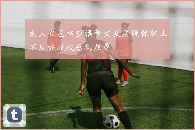 成人女星回应福登女友质疑称职业不应被歧视感到屈辱