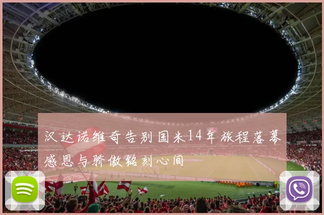 汉达诺维奇告别国米14年旅程落幕感恩与骄傲铭刻心间