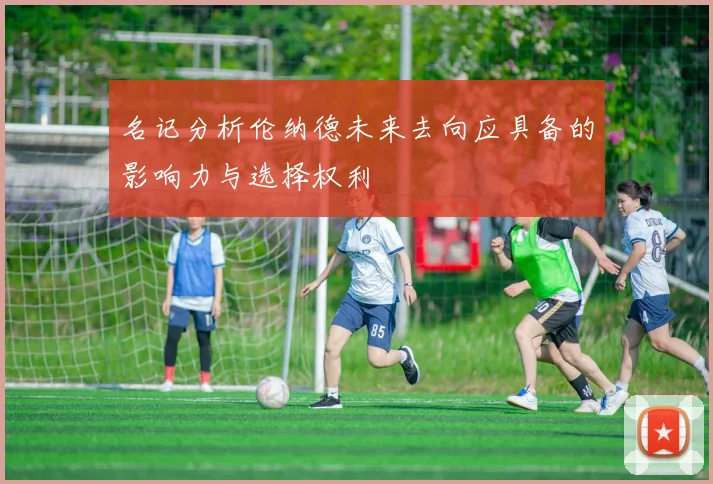 名记分析伦纳德未来去向应具备的影响力与选择权利